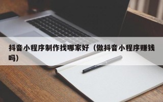 永城抖音小程序制作找哪家好（做抖音小程序赚钱吗）