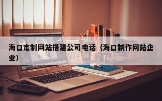 永城海口定制网站搭建公司电话（海口制作网站企业）