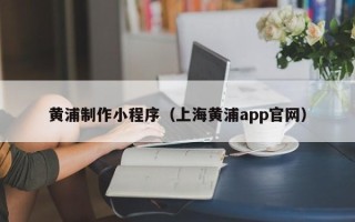 永城黄浦制作小程序（上海黄浦app官网）