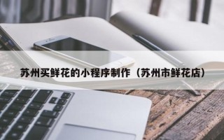 永城苏州买鲜花的小程序制作（苏州市鲜花店）
