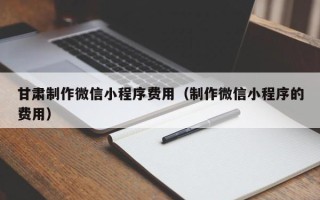 永城甘肃制作微信小程序费用（制作微信小程序的费用）