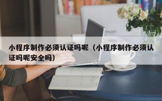 永城小程序制作必须认证吗呢（小程序制作必须认证吗呢安全吗）