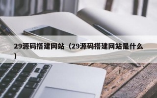 永城29源码搭建网站（29源码搭建网站是什么）