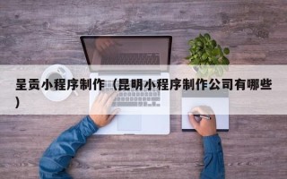 永城呈贡小程序制作（昆明小程序制作公司有哪些）