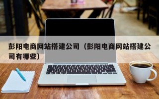 永城彭阳电商网站搭建公司（彭阳电商网站搭建公司有哪些）
