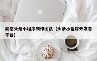 永城湖南头条小程序制作团队（头条小程序开发者平台）