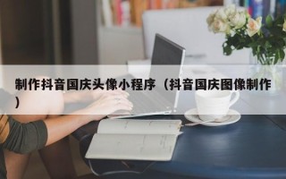 永城制作抖音国庆头像小程序（抖音国庆图像制作）