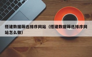 永城搭建数据筛选排序网站（搭建数据筛选排序网站怎么做）