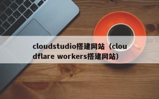 永城cloudstudio搭建网站（cloudflare workers搭建网站）