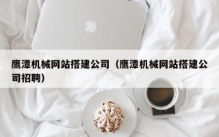 永城鹰潭机械网站搭建公司（鹰潭机械网站搭建公司招聘）